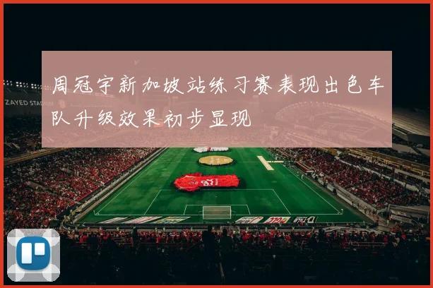 周冠宇新加坡站练习赛表现出色车队升级效果初步显现