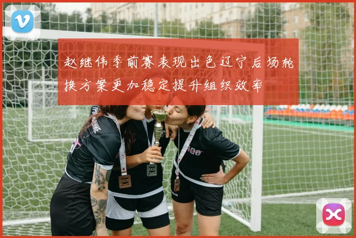 赵继伟季前赛表现出色辽宁后场轮换方案更加稳定提升组织效率