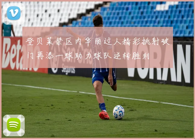 登贝莱禁区内华丽过人精彩挑射破门再添一球助力球队逆转胜利