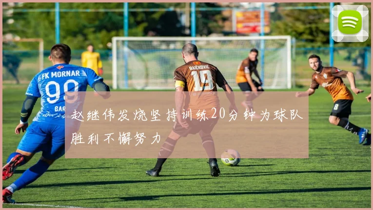赵继伟发烧坚持训练20分钟为球队胜利不懈努力