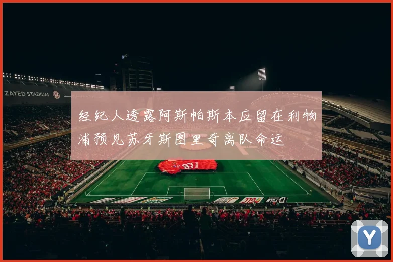 经纪人透露阿斯帕斯本应留在利物浦预见苏牙斯图里奇离队命运