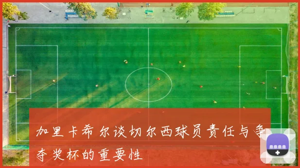 加里卡希尔谈切尔西球员责任与争夺奖杯的重要性