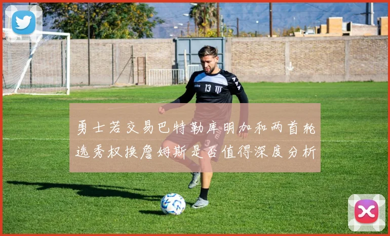 勇士若交易巴特勒库明加和两首轮选秀权换詹姆斯是否值得深度分析