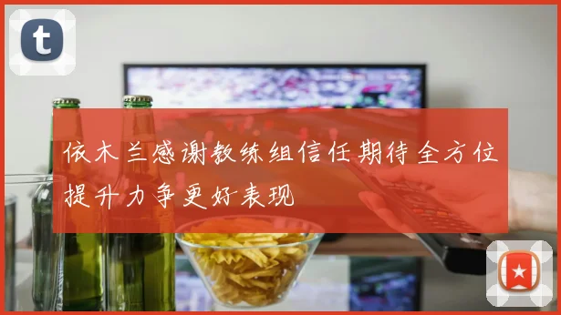 依木兰感谢教练组信任期待全方位提升力争更好表现