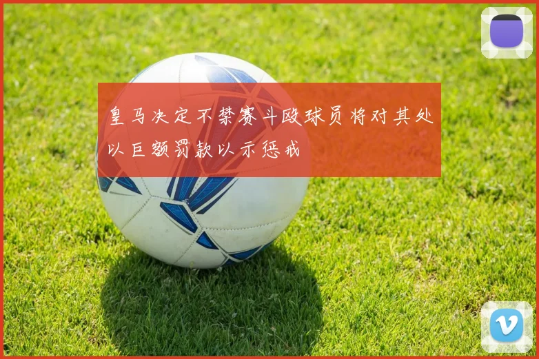 皇马决定不禁赛斗殴球员将对其处以巨额罚款以示惩戒