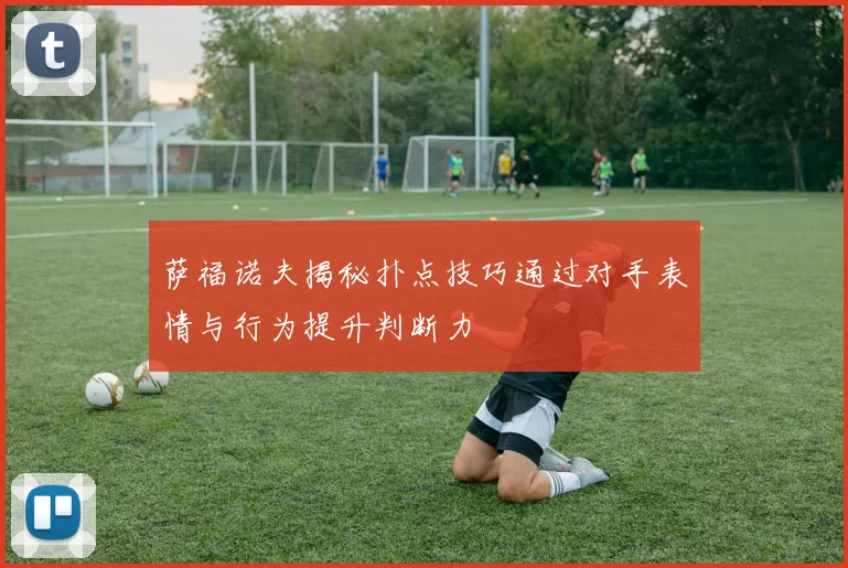 萨福诺夫揭秘扑点技巧通过对手表情与行为提升判断力
