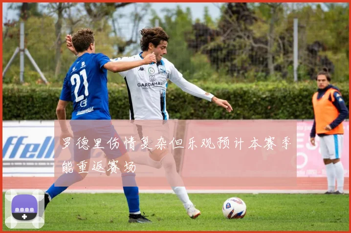 罗德里伤情复杂但乐观预计本赛季能重返赛场