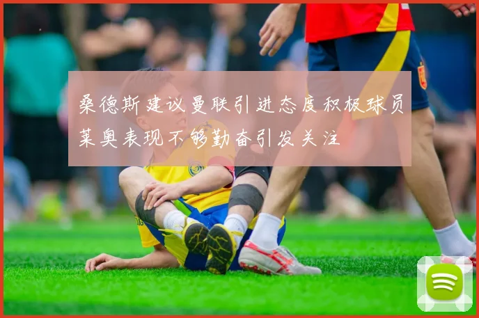 桑德斯建议曼联引进态度积极球员莱奥表现不够勤奋引发关注