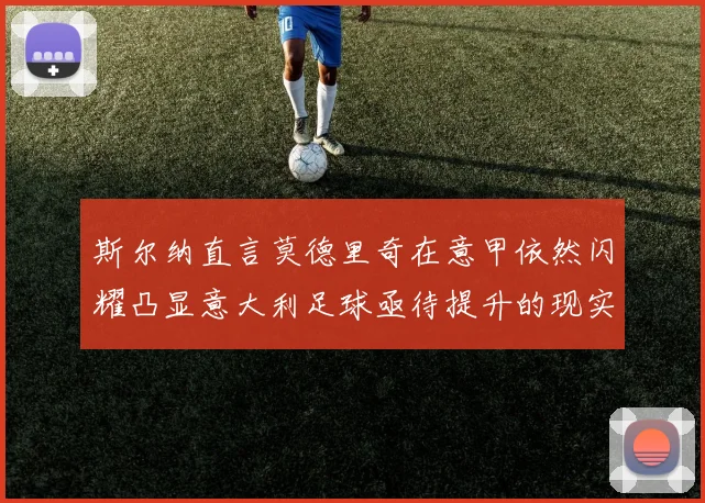 斯尔纳直言莫德里奇在意甲依然闪耀凸显意大利足球亟待提升的现实问题