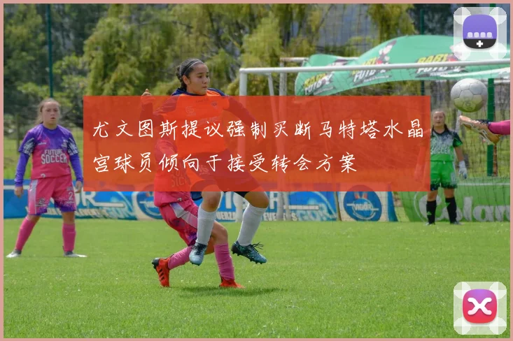 尤文图斯提议强制买断马特塔水晶宫球员倾向于接受转会方案