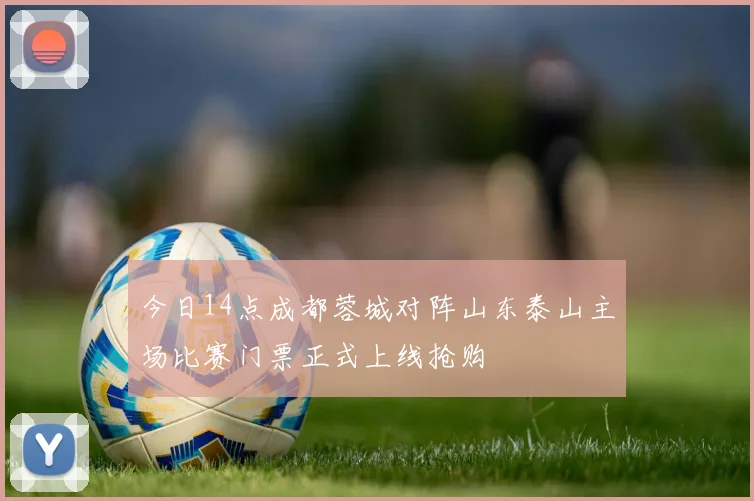 今日14点成都蓉城对阵山东泰山主场比赛门票正式上线抢购